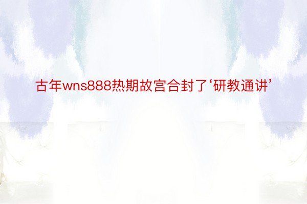 古年wns888热期故宫合封了‘研教通讲’