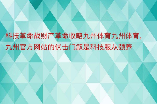 科技革命战财产革命收略九州体育九州体育，九州官方网站的伏击门叙是科技服从颐养