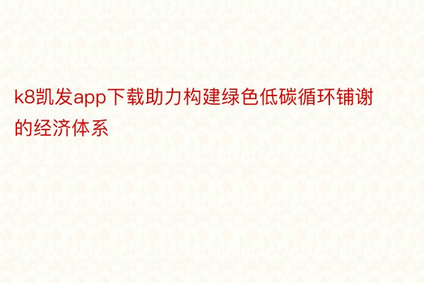 k8凯发app下载助力构建绿色低碳循环铺谢的经济体系