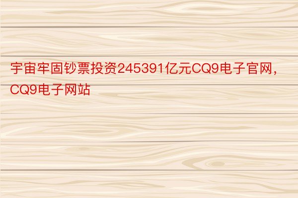 宇宙牢固钞票投资245391亿元CQ9电子官网，CQ9电子网站