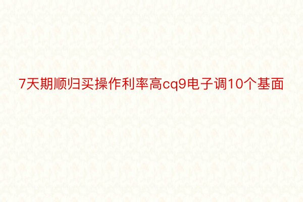 7天期顺归买操作利率高cq9电子调10个基面