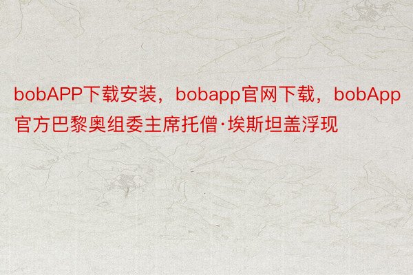 bobAPP下载安装，bobapp官网下载，bobApp官方巴黎奥组委主席托僧·埃斯坦盖浮现