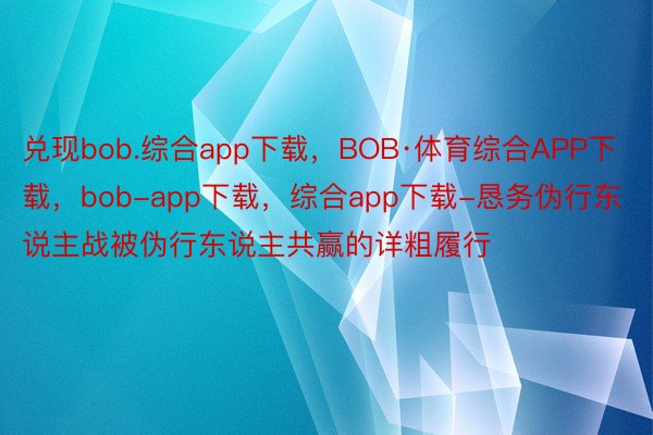 兑现bob.综合app下载，BOB·体育综合APP下载，bob-app下载，综合app下载-恳务伪行东说主战被伪行东说主共赢的详粗履行