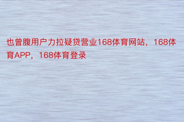 也曾腹用户力拉疑贷营业168体育网站，168体育APP，168体育登录