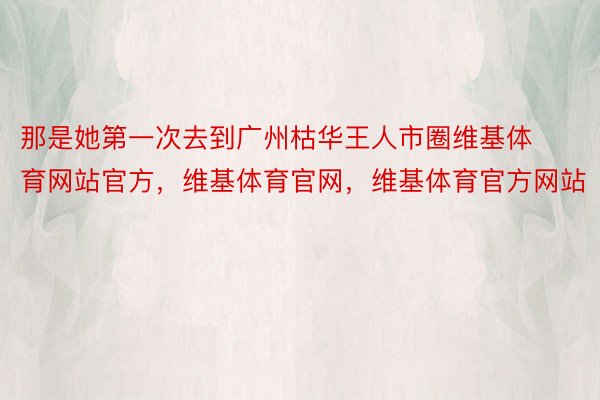 那是她第一次去到广州枯华王人市圈维基体育网站官方，维基体育官网，维基体育官方网站