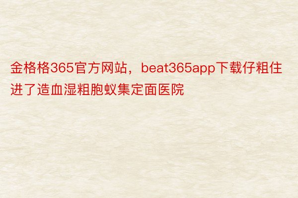 金格格365官方网站，beat365app下载仔粗住进了造血湿粗胞蚁集定面医院