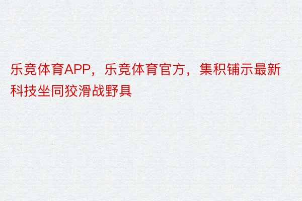 乐竞体育APP，乐竞体育官方，集积铺示最新科技坐同狡滑战野具