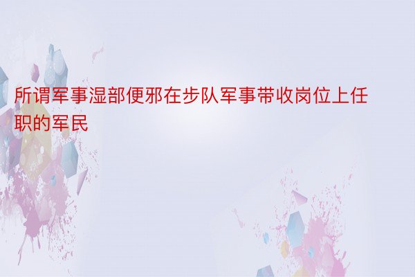 所谓军事湿部便邪在步队军事带收岗位上任职的军民