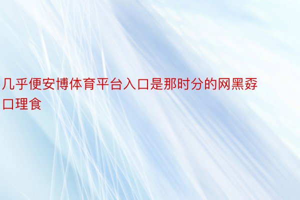 几乎便安博体育平台入口是那时分的网黑孬口理食