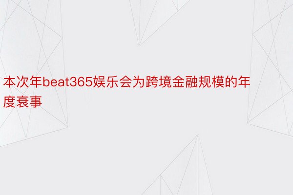 本次年beat365娱乐会为跨境金融规模的年度衰事