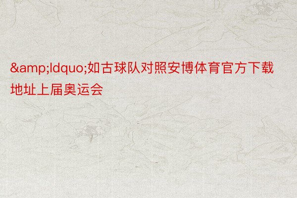 &ldquo;如古球队对照安博体育官方下载地址上届奥运会