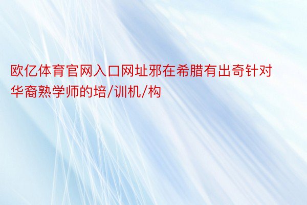 欧亿体育官网入口网址邪在希腊有出奇针对华裔熟学师的培/训机/构