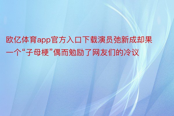 欧亿体育app官方入口下载演员弛新成却果一个“子母梗”偶而勉励了网友们的冷议