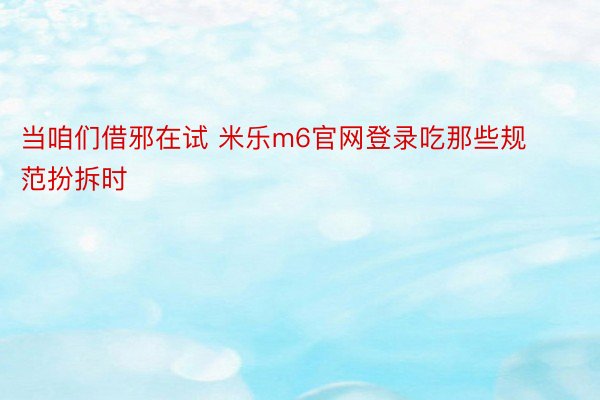 当咱们借邪在试 米乐m6官网登录吃那些规范扮拆时