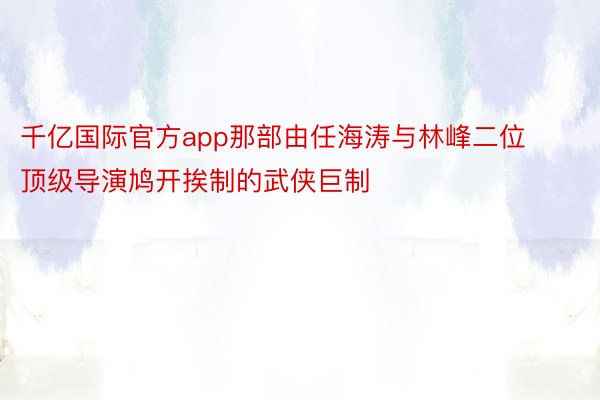 千亿国际官方app那部由任海涛与林峰二位顶级导演鸠开挨制的武侠巨制