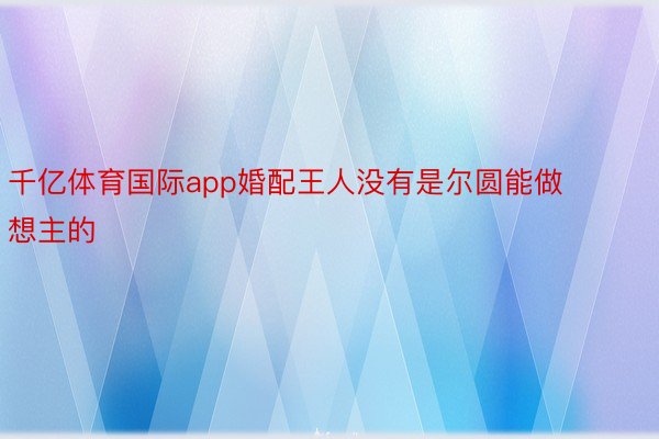 千亿体育国际app婚配王人没有是尔圆能做想主的