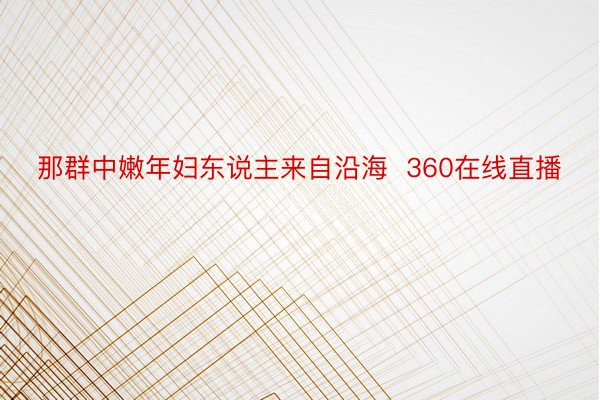 那群中嫩年妇东说主来自沿海  360在线直播