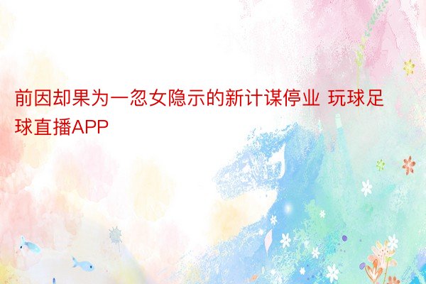 前因却果为一忽女隐示的新计谋停业 玩球足球直播APP