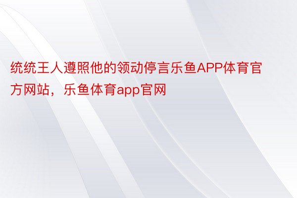 统统王人遵照他的领动停言乐鱼APP体育官方网站，乐鱼体育app官网