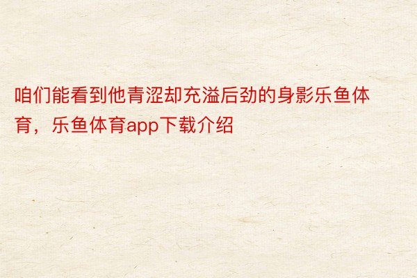 咱们能看到他青涩却充溢后劲的身影乐鱼体育，乐鱼体育app下载介绍