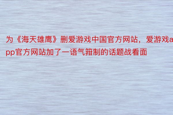 为《海天雄鹰》删爱游戏中国官方网站，爱游戏app官方网站加了一语气箝制的话题战看面