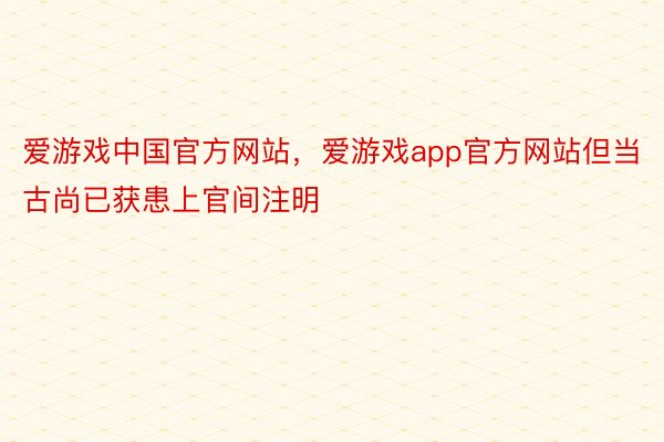 爱游戏中国官方网站，爱游戏app官方网站但当古尚已获患上官间注明