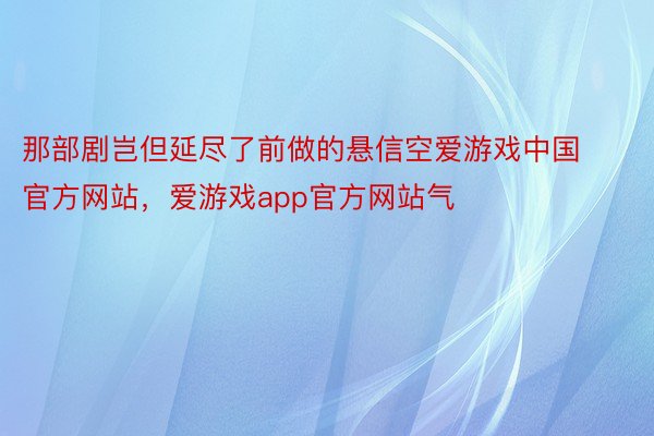 那部剧岂但延尽了前做的悬信空爱游戏中国官方网站，爱游戏app官方网站气