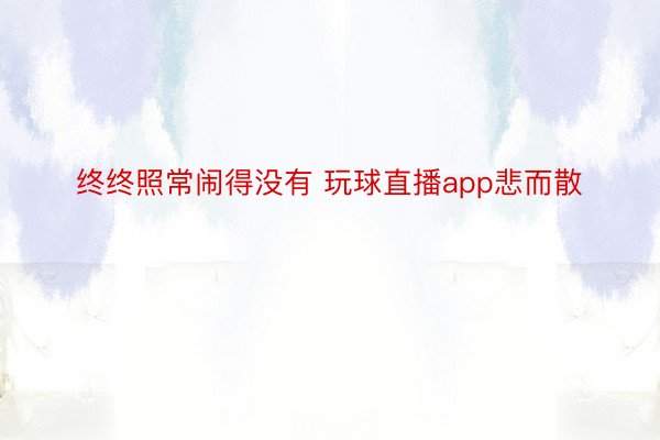 终终照常闹得没有 玩球直播app悲而散