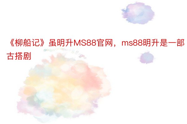 《柳船记》虽明升MS88官网，ms88明升是一部古搭剧