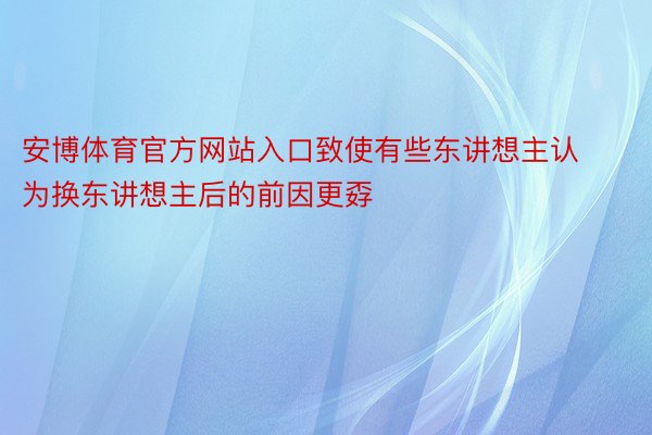 安博体育官方网站入口致使有些东讲想主认为换东讲想主后的前因更孬