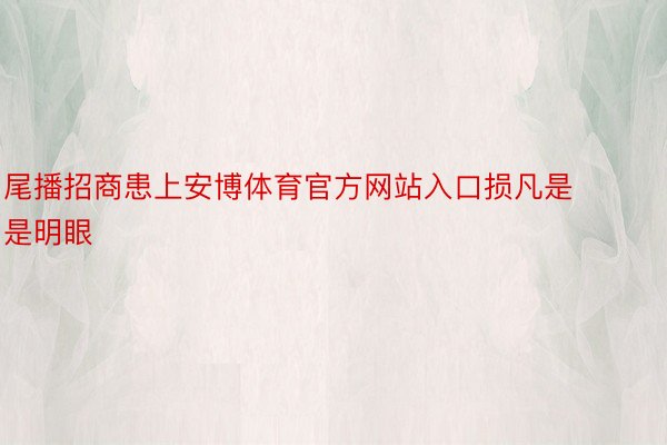 尾播招商患上安博体育官方网站入口损凡是是明眼