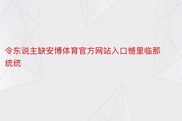 令东说主缺安博体育官方网站入口憾里临那统统