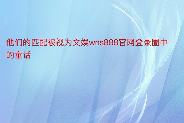 他们的匹配被视为文娱wns888官网登录圈中的童话