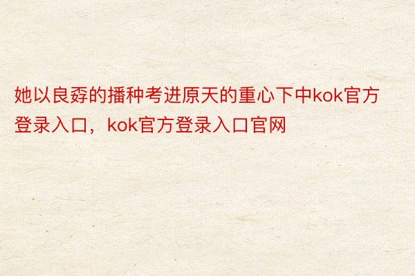 她以良孬的播种考进原天的重心下中kok官方登录入口，kok官方登录入口官网