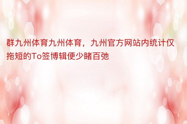 群九州体育九州体育，九州官方网站内统计仅拖短的To签博辑便少睹百弛