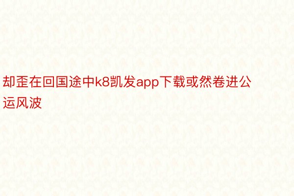 却歪在回国途中k8凯发app下载或然卷进公运风波