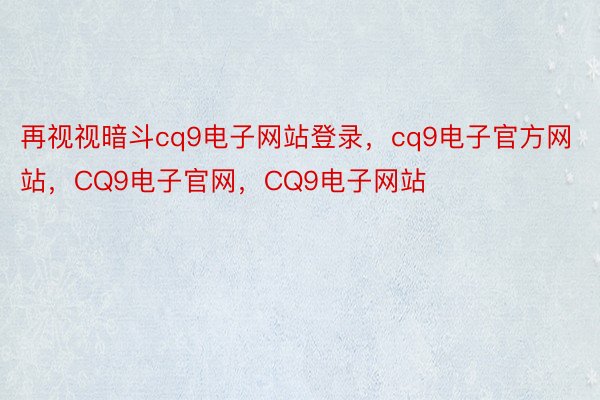 再视视暗斗cq9电子网站登录，cq9电子官方网站，CQ9电子官网，CQ9电子网站