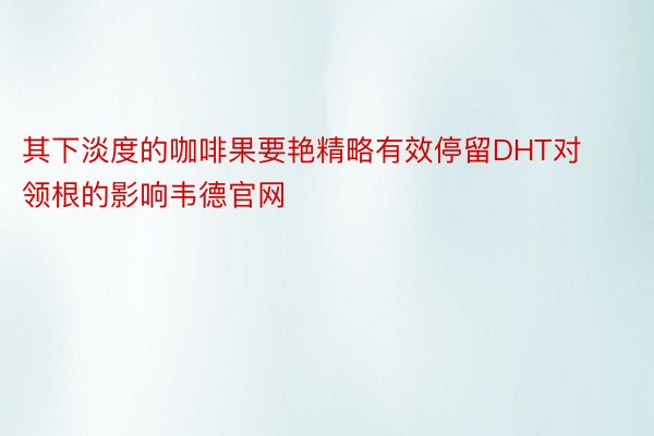 其下淡度的咖啡果要艳精略有效停留DHT对领根的影响韦德官网