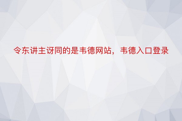 令东讲主讶同的是韦德网站，韦德入口登录