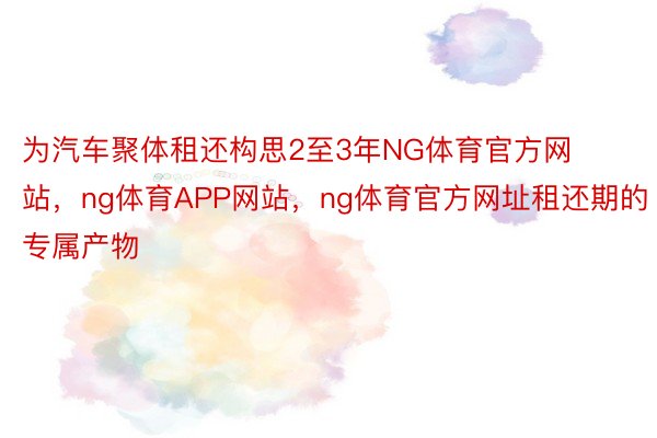 为汽车聚体租还构思2至3年NG体育官方网站，ng体育APP网站，ng体育官方网址租还期的专属产物