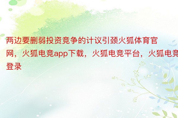 两边要删弱投资竞争的计议引颈火狐体育官网，火狐电竞app下载，火狐电竞平台，火狐电竞登录