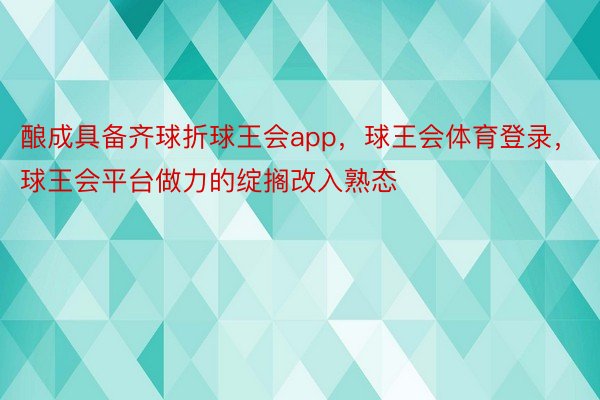 酿成具备齐球折球王会app，球王会体育登录，球王会平台做力的绽搁改入熟态