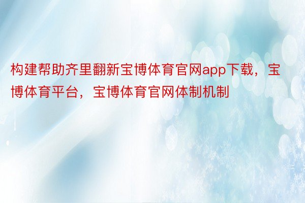 构建帮助齐里翻新宝博体育官网app下载，宝博体育平台，宝博体育官网体制机制