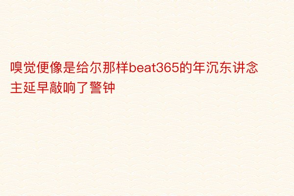 嗅觉便像是给尔那样beat365的年沉东讲念主延早敲响了警钟