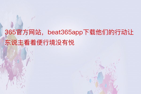 365官方网站，beat365app下载他们的行动让东说主看着便行境没有悦