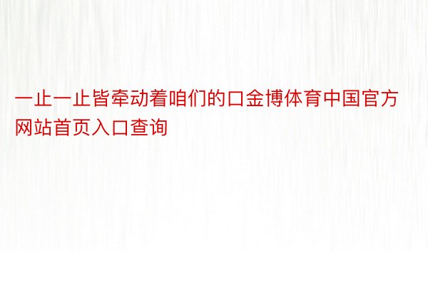 一止一止皆牵动着咱们的口金博体育中国官方网站首页入口查询