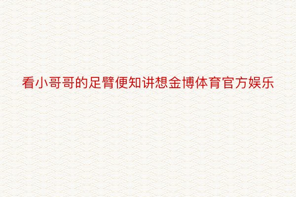 看小哥哥的足臂便知讲想金博体育官方娱乐