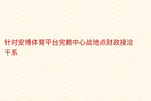 针对安博体育平台完赖中心战地点财政接洽干系