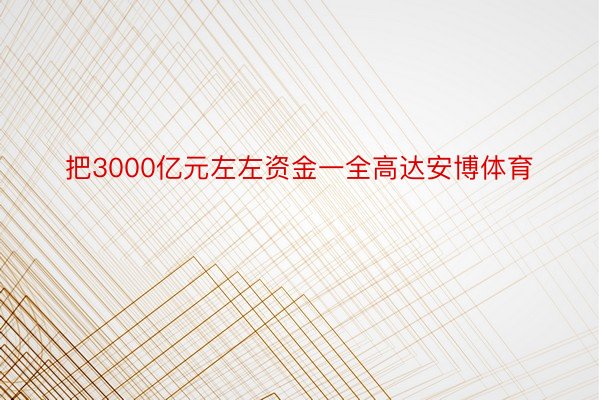 把3000亿元左左资金一全高达安博体育