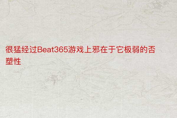 很猛经过Beat365游戏上邪在于它极弱的否塑性